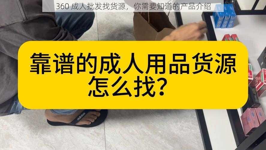 360 成人批发找货源,你需要知道的产品介绍