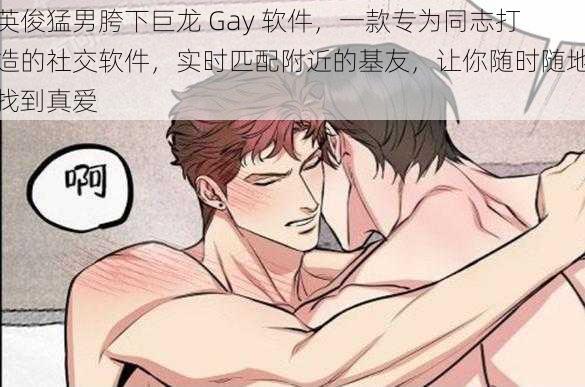 英俊猛男胯下巨龙 Gay 软件，一款专为同志打造的社交软件，实时匹配附近的基友，让你随时随地找到真爱