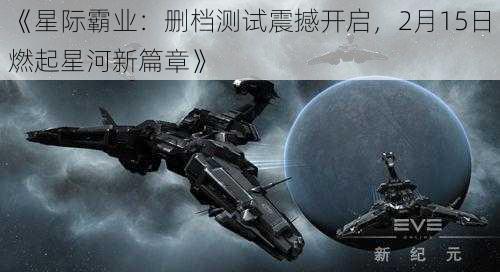 《星际霸业：删档测试震撼开启，2月15日燃起星河新篇章》