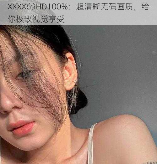 XXXX69HD100%：超清晰无码画质，给你极致视觉享受