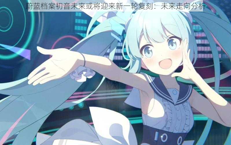 蔚蓝档案初音未来或将迎来新一轮复刻:未来走向分析