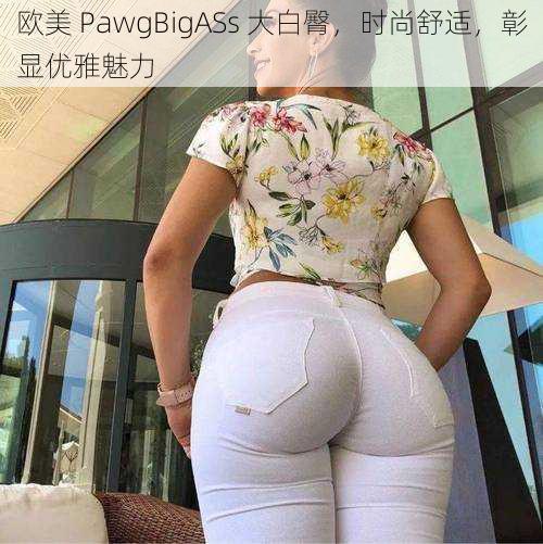 欧美 PawgBigASs 大白臀,时尚舒适,彰显优雅魅力