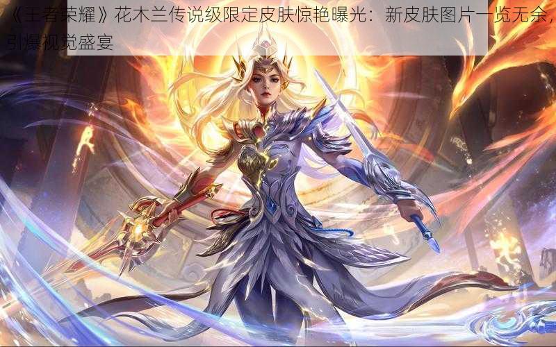 《王者荣耀》花木兰传说级限定皮肤惊艳曝光：新皮肤图片一览无余，引爆视觉盛宴