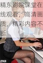 精东影院课堂在线观看，高清画质，精彩内容不断