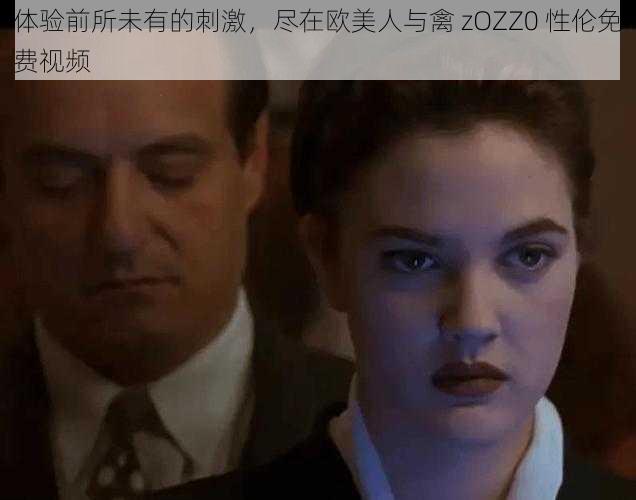 体验前所未有的刺激，尽在欧美人与禽 zOZZ0 性伦免费视频