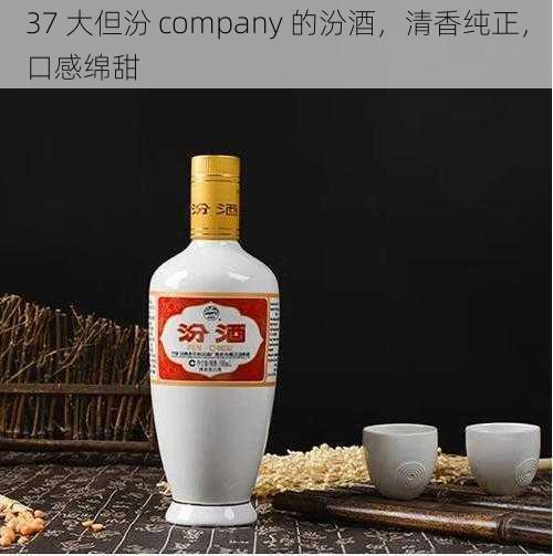 37 大但汾 company 的汾酒，清香纯正，口感绵甜