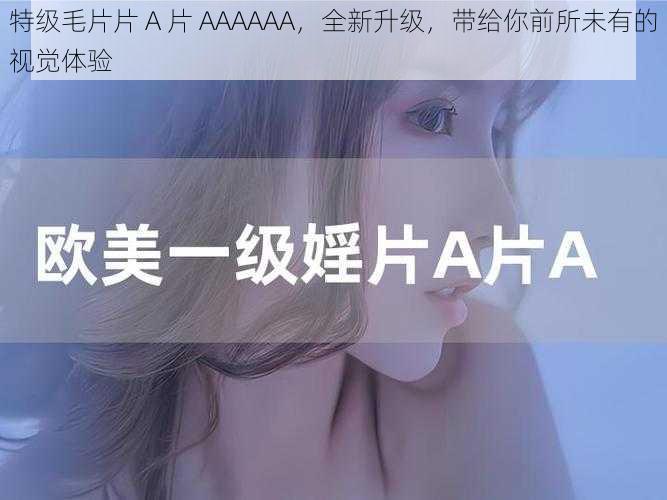 特级毛片片 A 片 AAAAAA，全新升级，带给你前所未有的视觉体验