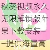 秋葵视频永久无限解锁版苹果下载安装——提供海量高清视频，畅享无限制观看体验