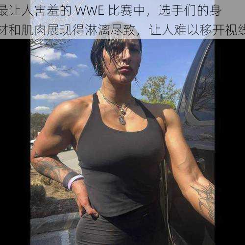 最让人害羞的 WWE 比赛中，选手们的身材和肌肉展现得淋漓尽致，让人难以移开视线