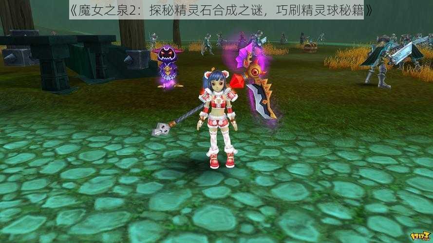 《魔女之泉2：探秘精灵石合成之谜，巧刷精灵球秘籍》