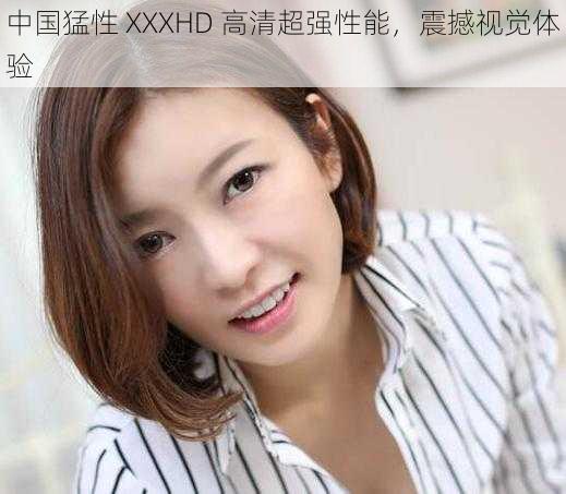 中国猛性 XXXHD 高清超强性能，震撼视觉体验