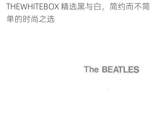 THEWHITEBOX 精选黑与白，简约而不简单的时尚之选