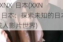 XXNX  日本(XXNX 日本：探索未知的日本成人影片世界)