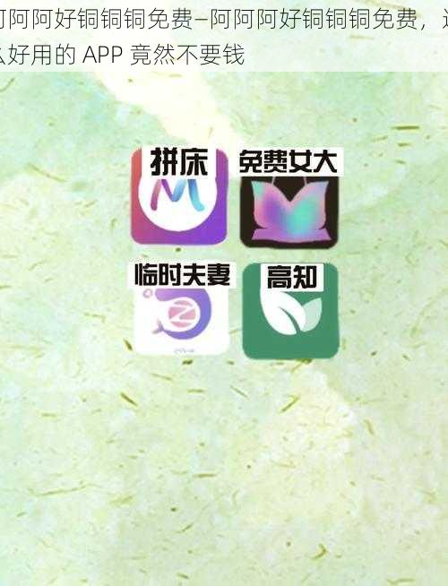 阿阿阿好铜铜铜免费—阿阿阿好铜铜铜免费，这么好用的 APP 竟然不要钱