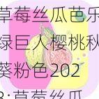 草莓丝瓜芭乐绿巨人樱桃秋葵粉色2023;草莓丝瓜芭乐绿巨人樱桃秋葵粉色 2023都包含了哪些内容？