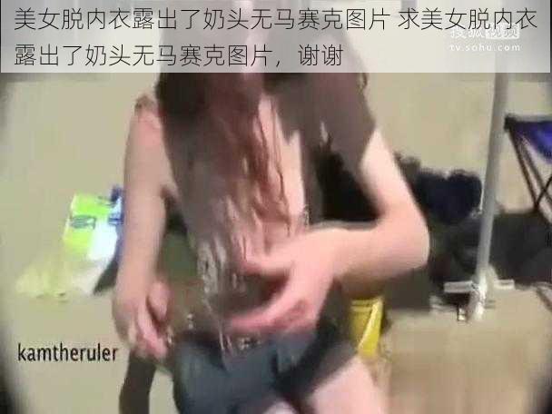 美女脱内衣露出了奶头无马赛克图片 求美女脱内衣露出了奶头无马赛克图片，谢谢