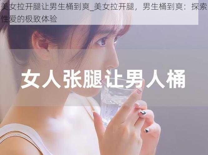 美女拉开腿让男生桶到爽_美女拉开腿，男生桶到爽：探索性爱的极致体验