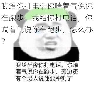 我给你打电话你喘着气说你在跑步、我给你打电话，你喘着气说你在跑步，怎么办？