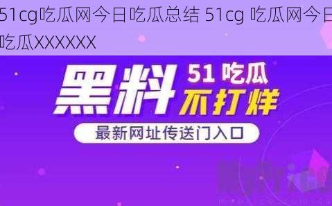 51cg吃瓜网今日吃瓜总结 51cg 吃瓜网今日吃瓜XXXXXX