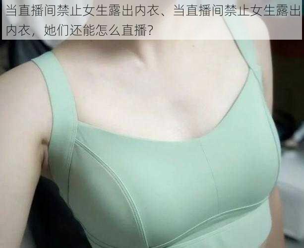 当直播间禁止女生露出内衣、当直播间禁止女生露出内衣，她们还能怎么直播？