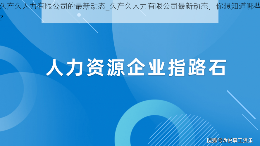 久产久人力有限公司的最新动态_久产久人力有限公司最新动态，你想知道哪些？