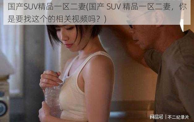 国产SUV精品一区二妻(国产 SUV 精品一区二妻，你是要找这个的相关视频吗？)