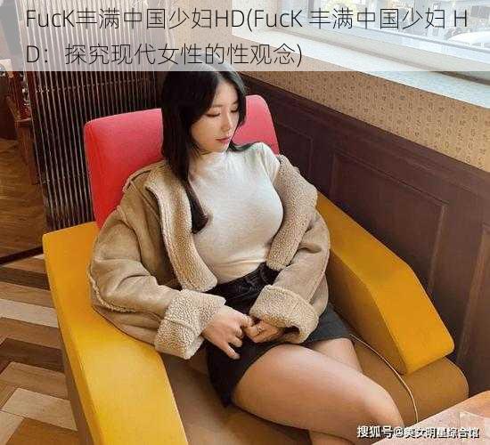 FucK丰满中国少妇HD(FucK 丰满中国少妇 HD：探究现代女性的性观念)