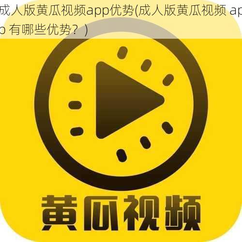 成人版黄瓜视频app优势(成人版黄瓜视频 app 有哪些优势？)