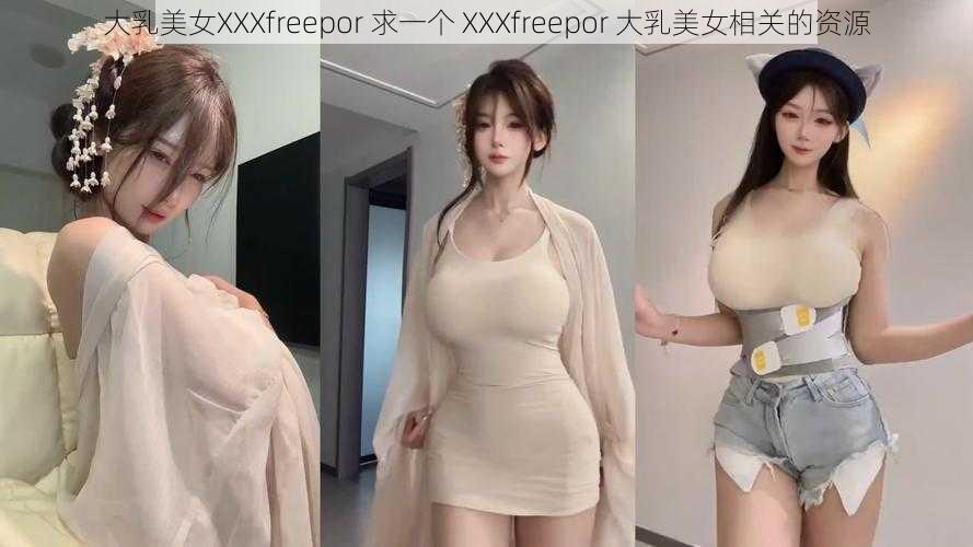 大乳美女XXXfreepor 求一个 XXXfreepor 大乳美女相关的资源