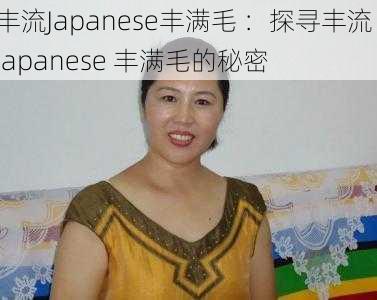 丰流Japanese丰满毛 ：探寻丰流 Japanese 丰满毛的秘密