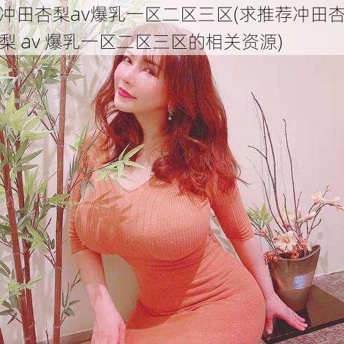 冲田杏梨av爆乳一区二区三区(求推荐冲田杏梨 av 爆乳一区二区三区的相关资源)