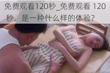 免费观看120秒_免费观看 120 秒,是一种什么样的体验?