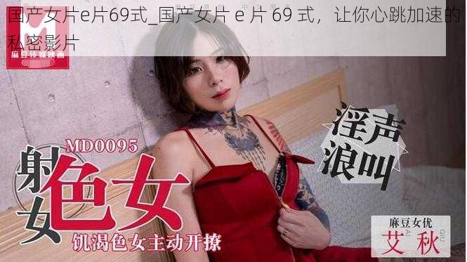 国产女片e片69式_国产女片 e 片 69 式,让你心跳加速的私密影片