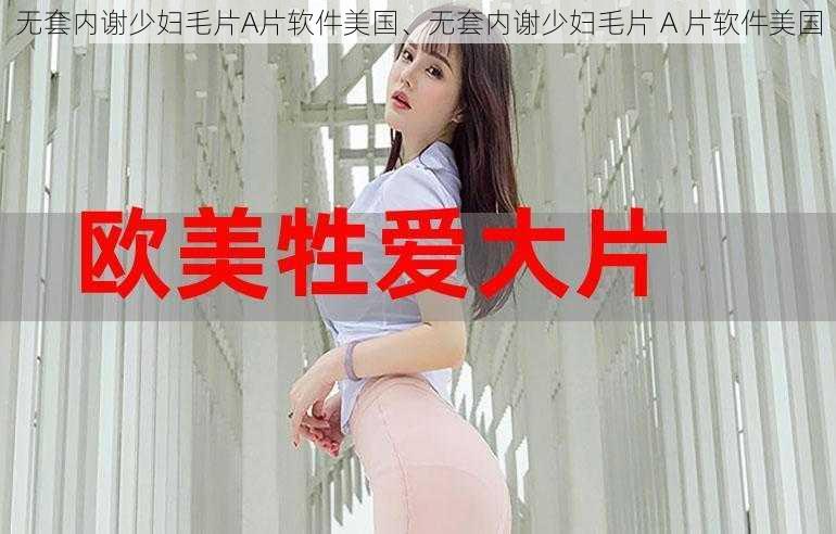 无套内谢少妇毛片A片软件美国、无套内谢少妇毛片 A 片软件美国