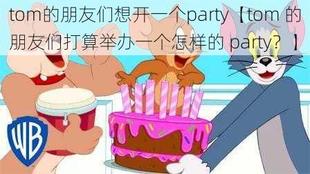 tom的朋友们想开一个party【tom 的朋友们打算举办一个怎样的 party?】