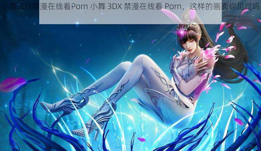 小舞3DX禁漫在线看Porn 小舞 3DX 禁漫在线看 Porn,这样的画面你见过吗?