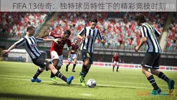 FIFA 13传奇：独特球员特性下的精彩竞技时刻