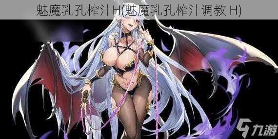 魅魔乳孔榨汁H(魅魔乳孔榨汁调教 H)