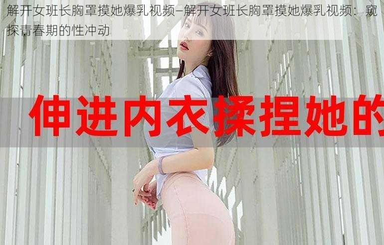 解开女班长胸罩摸她爆乳视频—解开女班长胸罩摸她爆乳视频：窥探青春期的性冲动