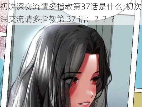 初次深交流请多指教第37话是什么;初次深交流请多指教第 37 话:???