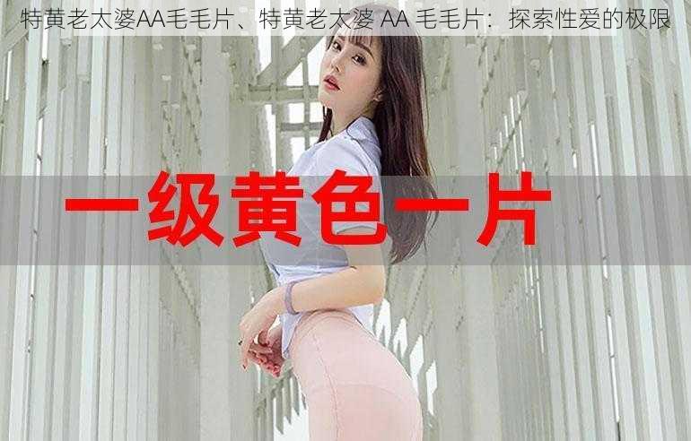 特黄老太婆AA毛毛片、特黄老太婆 AA 毛毛片:探索性爱的极限