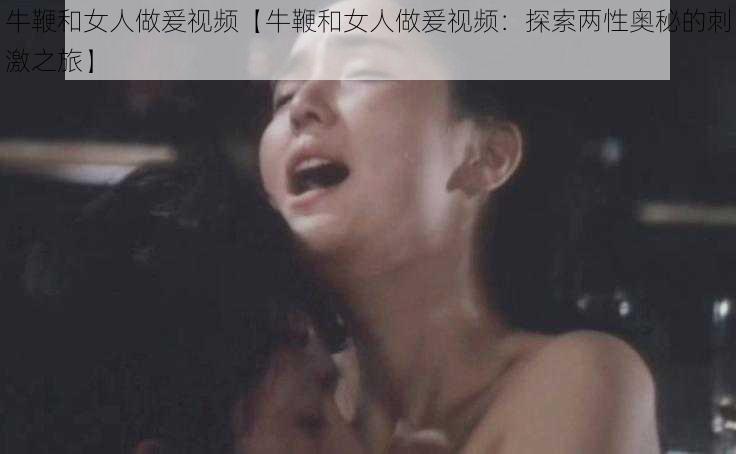 牛鞭和女人做爰视频【牛鞭和女人做爰视频:探索两性奥秘的刺激之旅】