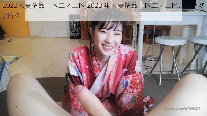 2023人妻精品一区二区三区,2023 年人妻精品一区二区三区,你喜欢哪个?