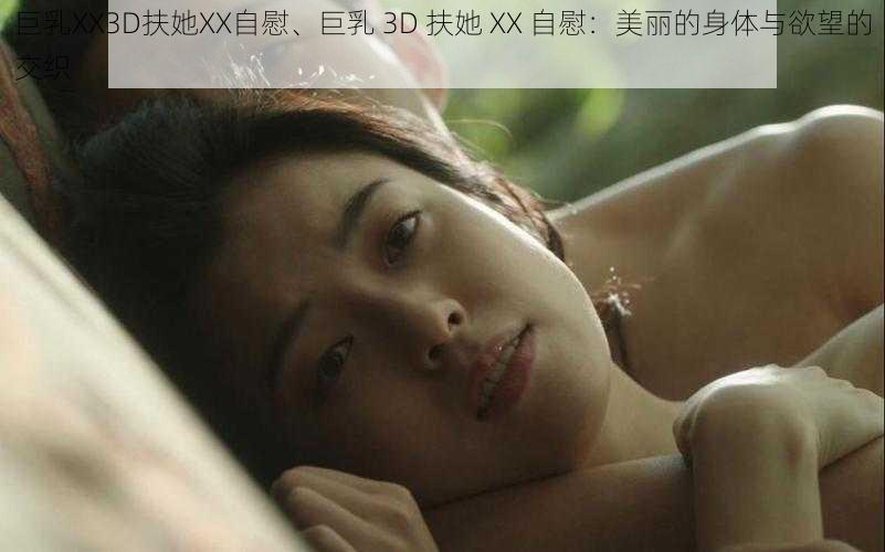 巨乳XX3D扶她XX自慰、巨乳 3D 扶她 XX 自慰：美丽的身体与欲望的交织