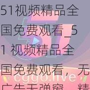 51视频精品全国免费观看_51 视频精品全国免费观看，无广告无弹窗，精彩不断