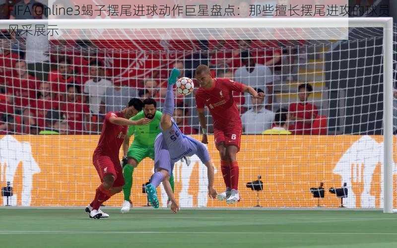 FIFA Online3蝎子摆尾进球动作巨星盘点：那些擅长摆尾进攻的球员风采展示