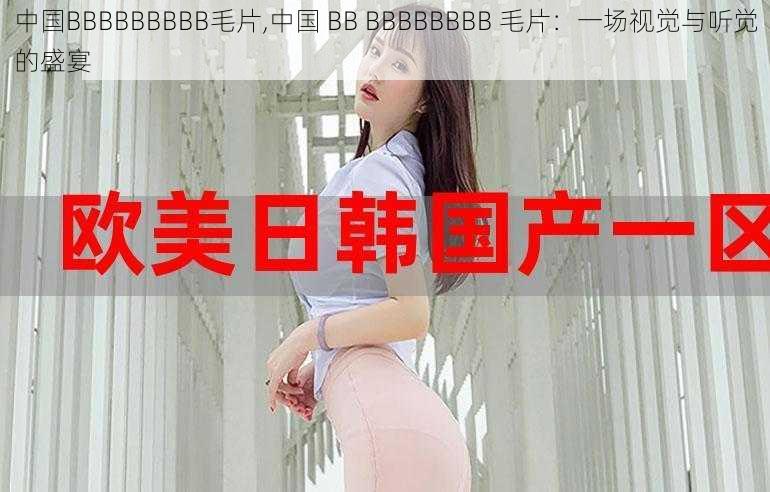 中国BBBBBBBBB毛片,中国 BB BBBBBBBB 毛片：一场视觉与听觉的盛宴