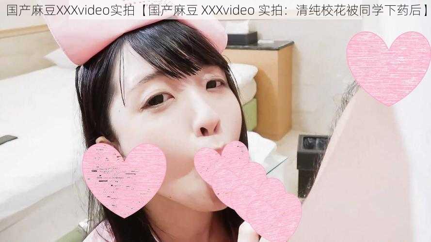 国产麻豆XXXvideo实拍【国产麻豆 XXXvideo 实拍：清纯校花被同学下药后】