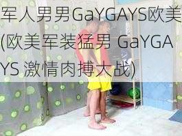 军人男男GaYGAYS欧美(欧美军装猛男 GaYGAYS 激情肉搏大战)