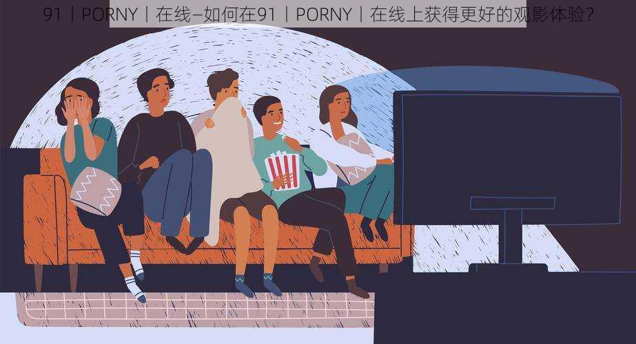 91丨PORNY丨在线—如何在91丨PORNY丨在线上获得更好的观影体验？